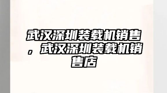 武漢深圳裝載機銷售，武漢深圳裝載機銷售店