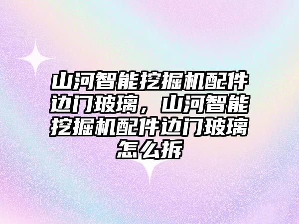 山河智能挖掘機(jī)配件邊門玻璃，山河智能挖掘機(jī)配件邊門玻璃怎么拆