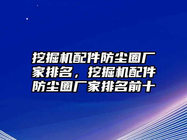 挖掘機(jī)配件防塵圈廠家排名，挖掘機(jī)配件防塵圈廠家排名前十