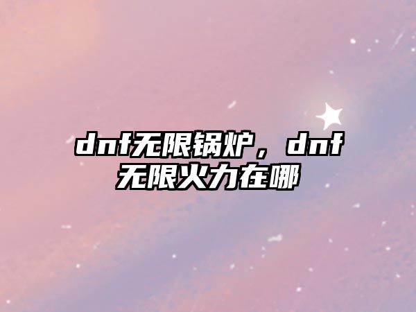 dnf無限鍋爐，dnf無限火力在哪