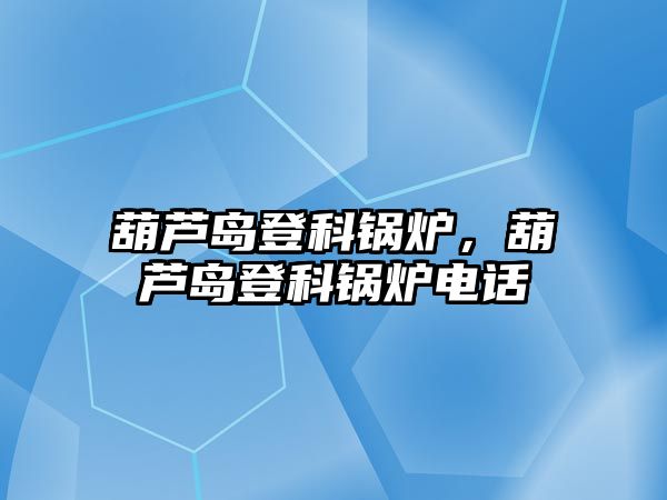 葫蘆島登科鍋爐，葫蘆島登科鍋爐電話