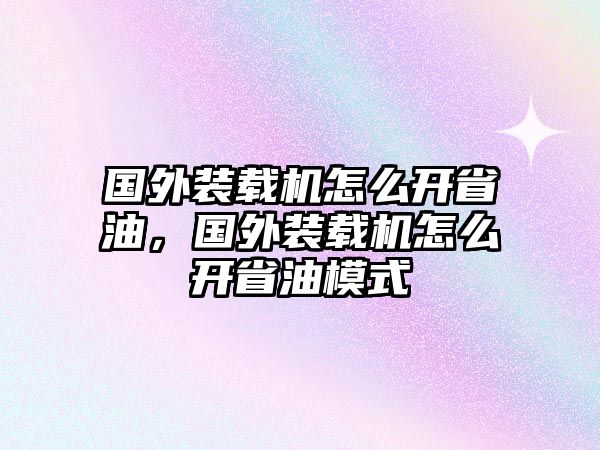 國外裝載機(jī)怎么開省油，國外裝載機(jī)怎么開省油模式