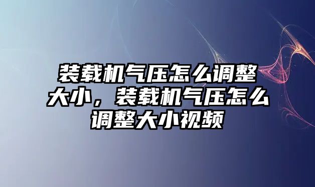 裝載機(jī)氣壓怎么調(diào)整大小，裝載機(jī)氣壓怎么調(diào)整大小視頻