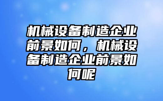 機械設備制造企業(yè)前景如何，機械設備制造企業(yè)前景如何呢