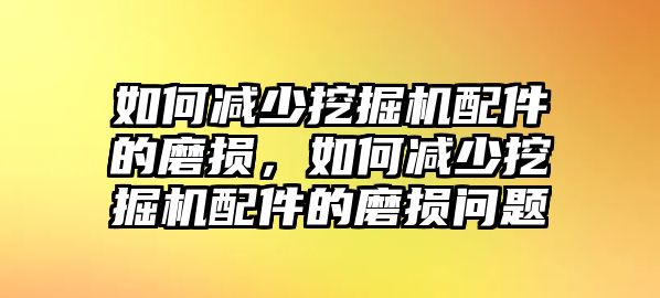 如何減少挖掘機(jī)配件的磨損，如何減少挖掘機(jī)配件的磨損問題