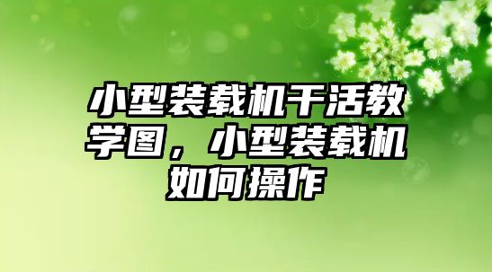 小型裝載機干活教學圖，小型裝載機如何操作