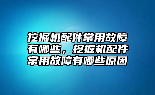 挖掘機配件常用故障有哪些，挖掘機配件常用故障有哪些原因