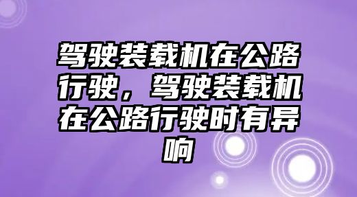 駕駛裝載機在公路行駛，駕駛裝載機在公路行駛時有異響