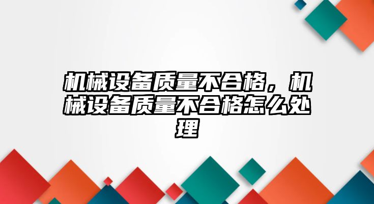 機(jī)械設(shè)備質(zhì)量不合格，機(jī)械設(shè)備質(zhì)量不合格怎么處理