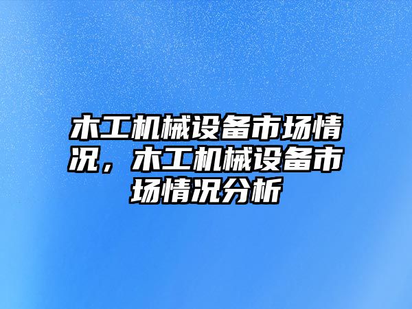 木工機(jī)械設(shè)備市場情況，木工機(jī)械設(shè)備市場情況分析