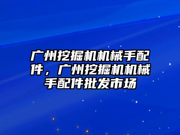 廣州挖掘機機械手配件，廣州挖掘機機械手配件批發(fā)市場