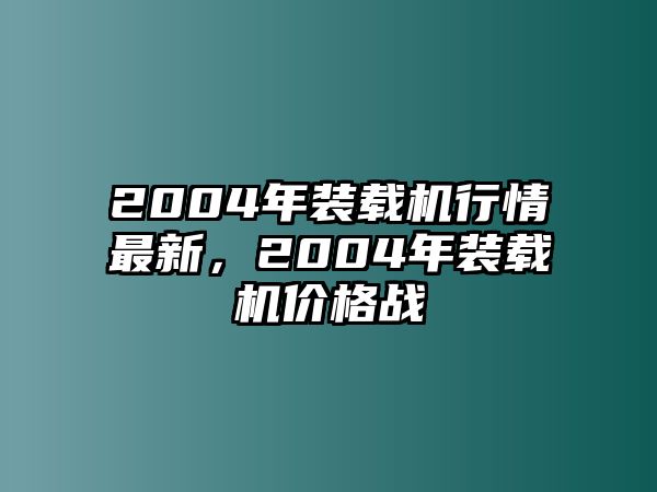 2004年裝載機行情最新，2004年裝載機價格戰(zhàn)