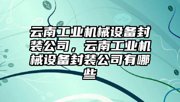 云南工業(yè)機械設備封裝公司，云南工業(yè)機械設備封裝公司有哪些