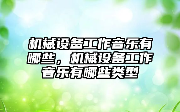 機械設(shè)備工作音樂有哪些，機械設(shè)備工作音樂有哪些類型