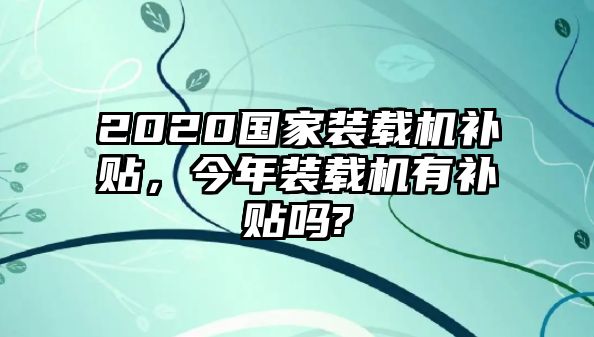 2020國(guó)家裝載機(jī)補(bǔ)貼，今年裝載機(jī)有補(bǔ)貼嗎?