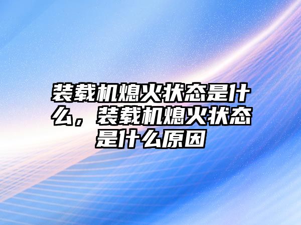 裝載機(jī)熄火狀態(tài)是什么，裝載機(jī)熄火狀態(tài)是什么原因