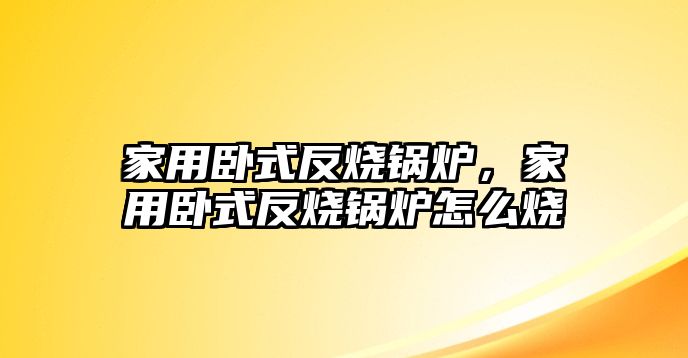 家用臥式反燒鍋爐，家用臥式反燒鍋爐怎么燒