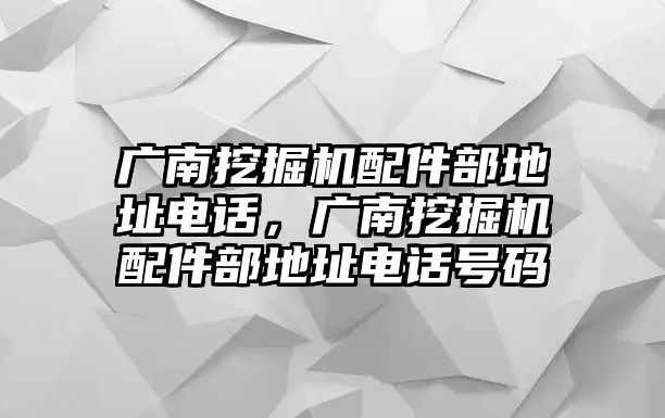 廣南挖掘機(jī)配件部地址電話，廣南挖掘機(jī)配件部地址電話號(hào)碼