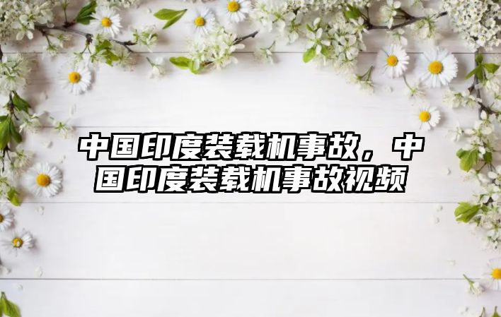 中國印度裝載機(jī)事故，中國印度裝載機(jī)事故視頻