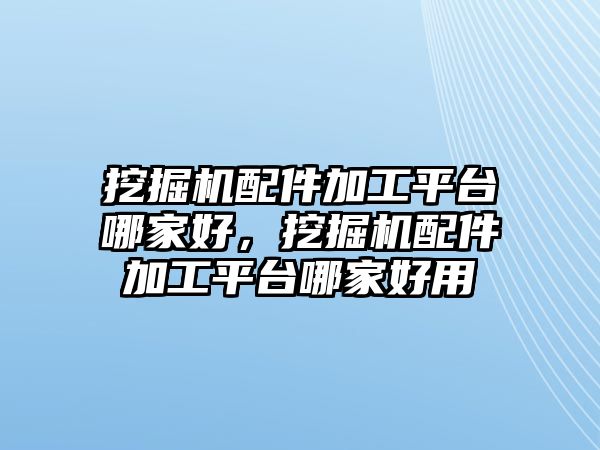 挖掘機(jī)配件加工平臺哪家好，挖掘機(jī)配件加工平臺哪家好用