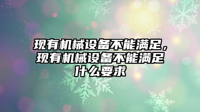 現(xiàn)有機(jī)械設(shè)備不能滿足，現(xiàn)有機(jī)械設(shè)備不能滿足什么要求