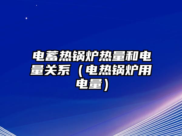 電蓄熱鍋爐熱量和電量關(guān)系（電熱鍋爐用電量）