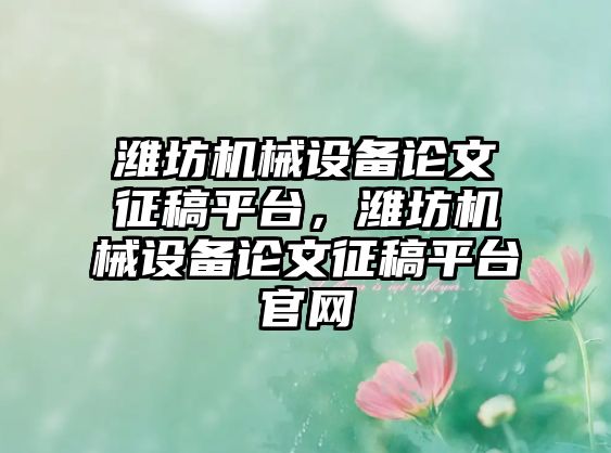 濰坊機械設(shè)備論文征稿平臺，濰坊機械設(shè)備論文征稿平臺官網(wǎng)