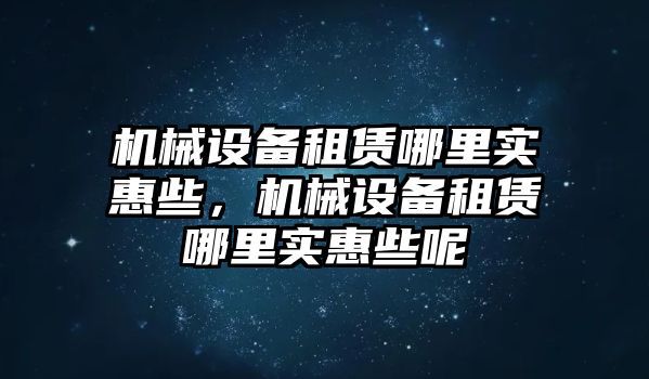 機(jī)械設(shè)備租賃哪里實(shí)惠些，機(jī)械設(shè)備租賃哪里實(shí)惠些呢