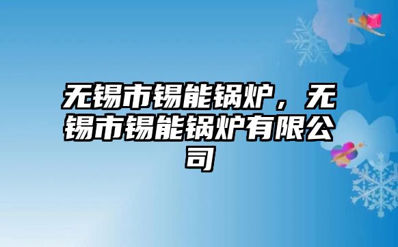 無錫市錫能鍋爐，無錫市錫能鍋爐有限公司