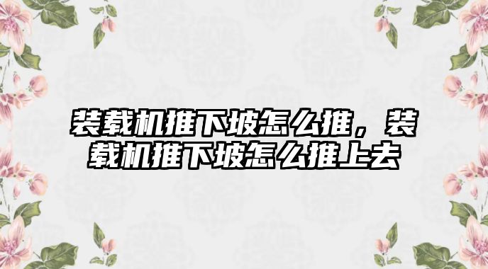 裝載機(jī)推下坡怎么推，裝載機(jī)推下坡怎么推上去