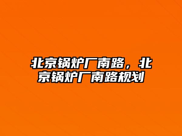 北京鍋爐廠南路，北京鍋爐廠南路規(guī)劃