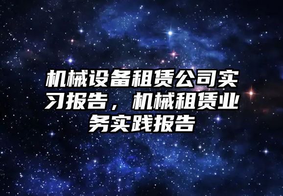 機械設(shè)備租賃公司實習報告，機械租賃業(yè)務(wù)實踐報告