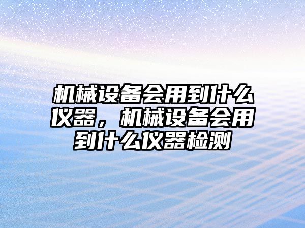 機(jī)械設(shè)備會(huì)用到什么儀器，機(jī)械設(shè)備會(huì)用到什么儀器檢測(cè)