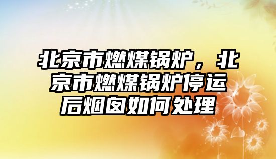 北京市燃煤鍋爐，北京市燃煤鍋爐停運后煙囪如何處理