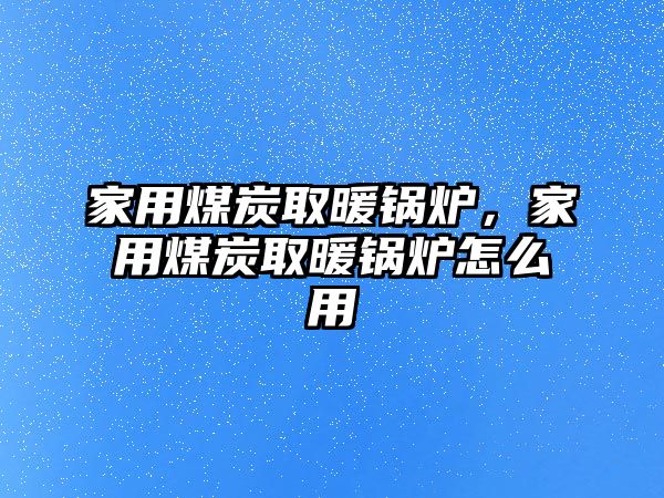 家用煤炭取暖鍋爐，家用煤炭取暖鍋爐怎么用