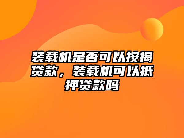 裝載機(jī)是否可以按揭貸款，裝載機(jī)可以抵押貸款嗎