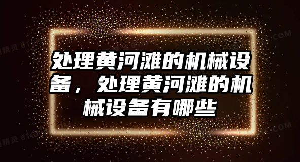 處理黃河灘的機(jī)械設(shè)備，處理黃河灘的機(jī)械設(shè)備有哪些