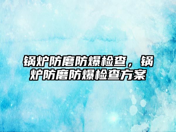 鍋爐防磨防爆檢查，鍋爐防磨防爆檢查方案