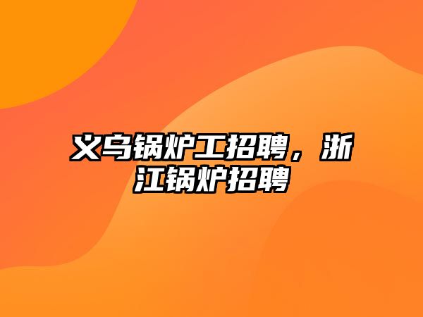 義烏鍋爐工招聘，浙江鍋爐招聘