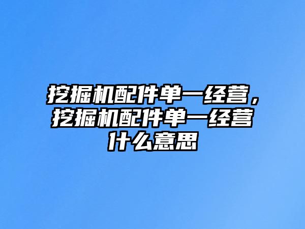 挖掘機配件單一經(jīng)營，挖掘機配件單一經(jīng)營什么意思