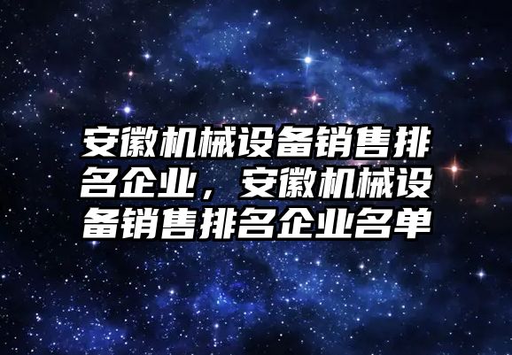 安徽機械設(shè)備銷售排名企業(yè)，安徽機械設(shè)備銷售排名企業(yè)名單