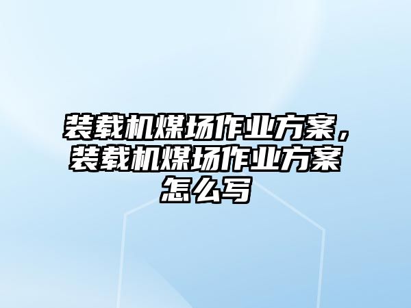 裝載機煤場作業(yè)方案，裝載機煤場作業(yè)方案怎么寫