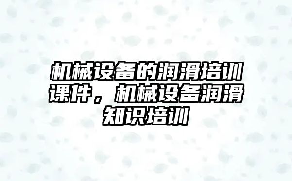 機械設(shè)備的潤滑培訓課件，機械設(shè)備潤滑知識培訓