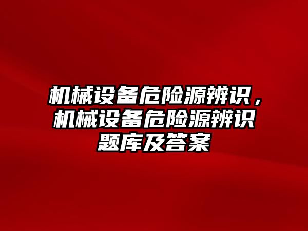 機械設備危險源辨識，機械設備危險源辨識題庫及答案