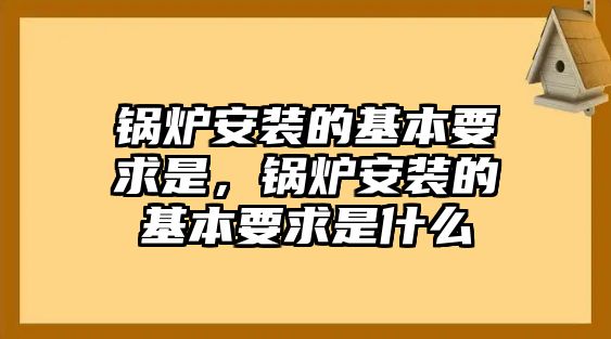 鍋爐安裝的基本要求是，鍋爐安裝的基本要求是什么