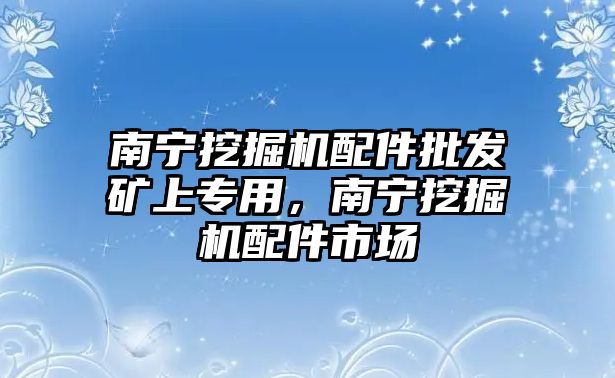 南寧挖掘機配件批發(fā)礦上專用，南寧挖掘機配件市場