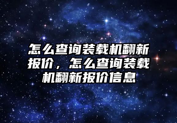 怎么查詢裝載機(jī)翻新報價，怎么查詢裝載機(jī)翻新報價信息