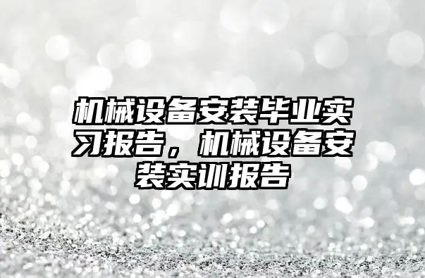 機械設備安裝畢業(yè)實習報告，機械設備安裝實訓報告