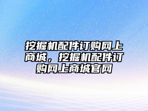 挖掘機配件訂購網(wǎng)上商城，挖掘機配件訂購網(wǎng)上商城官網(wǎng)