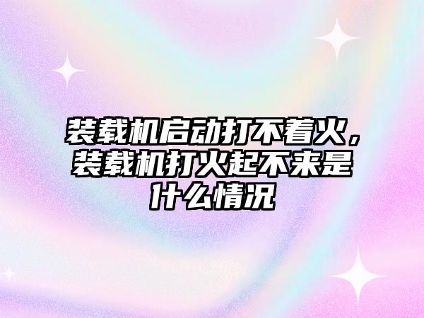 裝載機(jī)啟動(dòng)打不著火，裝載機(jī)打火起不來(lái)是什么情況